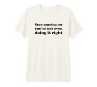 Stop Copying Me You'Re Not Even Doing It Right Camiseta Premium