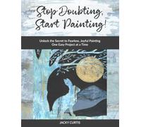 Stop Doubting, Start Painting: Unlock the Secret to Fearless, Joyful Painting One Easy Project at a Time