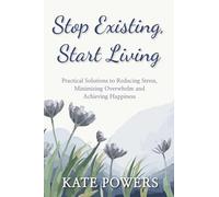 Stop Existing, Start Living: Practical Solutions to reducing stress, minimizing overwhelm and achieving happiness