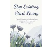 Stop Existing, Start Living: Practical Solutions to reducing stress, minimizing overwhelm and achieving happiness