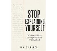 STOP EXPLAINING YOURSELF: A Short Guide to Setting Boundaries Without Guilt