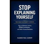 STOP EXPLAINING YOURSELF: How to Eliminate Anxiety, Stop Overthinking, and Master Personal Boundaries: 1 (THE CALM AUTHORITY SYSTEM SERIES™)