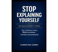 STOP EXPLAINING YOURSELF: How to Eliminate Anxiety, Stop Overthinking, and Master Personal Boundaries