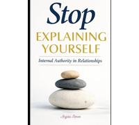 Stop Explaining Yourself: Internal Authority in Relationships (Internal Authority Series)