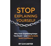 STOP EXPLAINING YOURSELF: Why Over-Explaining Keeps You Stuck - and How to Build Quiet Confidence