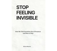 STOP FEELING INVISIBLE: How We Talk Ourselves Out of Presence and How to Stop