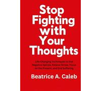 Stop Fighting with Your Thoughts: Life-Changing Techniques to End Negative Spirals, Relieve Stress, Focus on the Present, and End Suffering