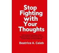 Stop Fighting with Your Thoughts: Life-Changing Techniques to End Negative Spirals, Relieve Stress, Focus on the Present, and End Suffering