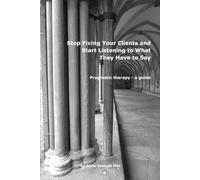 Stop Fixing Your Clients and Start Listening to What They Have to Say: Pragmatic Therapy - a guide