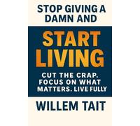 Stop Giving a Damn and Start Living: Cut the Crap. Focus on What Matters. Live Fully (Willem Tait Series of Self-Help Mastery Books)