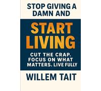 Stop Giving a Damn and Start Living: Cut the Crap. Focus on What Matters. Live Fully (Willem Tait Series of Self-Help Mastery Books)