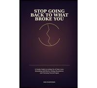Stop Going Back to What Broke You: A Gentle Guide to Letting Go of Toxic Love, Rebuilding Self-Worth, Setting Boundaries, and Choosing Yourself Again