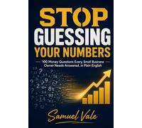 Stop Guessing Your Numbers: 100 Money Questions Every Small Business Owner Needs Answered, in Plain English
