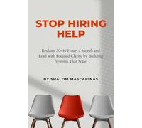 Stop Hiring Help: Reclaim 30-40 Hours a Month and Lead with Focused Clarity by Building Systems That Scale