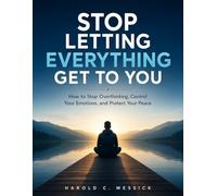 STOP LETTING EVERYTHING GET TO YOU: How to Stop Overthinking, Control Your Emotions, and Protect Your Peace