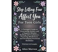 Stop Letting Fear Affect You For Teen Girls: A Teenager’s Guide to Overcoming Anxiety and a Negative Mindset, Building Self-Confidence, Practicing Mindfulness, and Developing Emotional Resilience