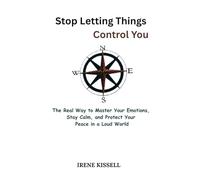 Stop Letting Things Control You: The Real Way to Master Your Emotions, Stay Calm, and Protect Your Peace in a Loud World