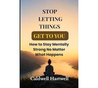 Stop Letting Things Get to You: How to Stay Mentally Strong No Matter What Happens