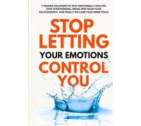 Stop Letting Your Emotions Control You: 7 Proven Solutions on How to Stay Emotionally Healthy, Stop Overthinking, Break Free from Toxic Relationships, ... Reclaim Your Inner Peace | Bonus included