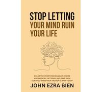 Stop Letting Your Mind Ruin Your Life: Break the Overthinking Loop, Rewire Your Mental Patterns, and Take Back Control When Your Thoughts Won’t Stop