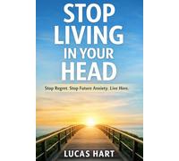 Stop Living in Your Head: Stop Regret. Stop Future Anxiety. Live Here.