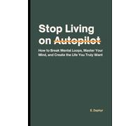 Stop Living on Autopilot: How to Break Mental Loops, Master Your Mind, and Create the Life You Truly Want