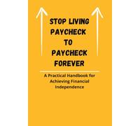 Stop Living Paycheck To Paycheck Forever: A Practical Handbook for Achieving Financial Independence