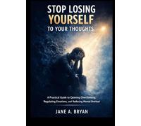 Stop Losing yourself to Your Thoughts: A Practical Guide to Quieting Overthinking, Regulating Emotions, and Reducing Mental Overload