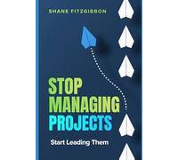 Stop Managing Projects: Start Leading Them