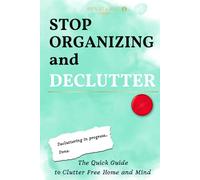 Stop Organizing and Declutter: The Quick Guide to Clutter Free Home and Mind