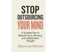 Stop outsourcing your mind: A 16-Week Plan to Rebuild Focus, Memory, and Independent Thought