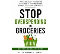 Stop Overspending In Groceries: A Practical Guide For Cutting Thousands Of Dollars In Cost Without Sacrificing Your Health