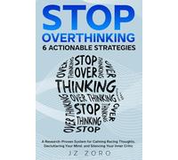 STOP OVERTHINKING: 6 ACTIONABLE STRATEGIES: A Research-Proven System for Calming Racing Thoughts, Decluttering Your Mind, and Silencing Your Inner Critic