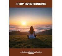 Stop Overthinking: A Beginner'S Guide To A Positive Mindset