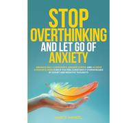 Stop Overthinking and Let Go of Anxiety: Enhance Self-Confidence, Manage Stress, and Achieve a Peaceful Mind Even If You Feel Constantly Overwhelmed By Doubt And Negative Thoughts