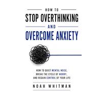 STOP OVERTHINKING AND OVERCOME ANXIETY: How to Quiet Mental Noise, Break the Cycle of Worry, and Regain Control of Your Life