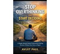 Stop Overthinking and Start Deciding: A Simple Mental Clarity Framework for Making Decisions Without Fear, Stress, or Regret