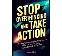 Stop Overthinking and Take Action: A Practical Guide to Stop Doubting Yourself, Make Decisions Faster, and Achieve Great Success.
