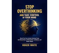Stop Overthinking And Take Control Of Your Mind: Break Free from Anxiety, Emotional Traps, and Mental Noise to Build Clarity, Confidence, and Inner Peace