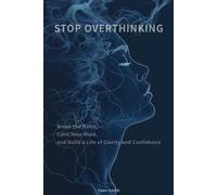 STOP OVERTHINKING: Break the Habit, Calm Your Mind, and Build a Life of Clarity and Confidence
