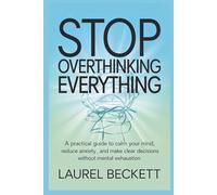 Stop Overthinking Everything: A Practical Guide To Calm Your Mind, Reduce Anxiety, And Make Clear Decisions Without Mental Exhaustion