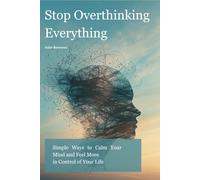 Stop Overthinking Everything: Simple Ways to Calm Your Mind and Feel More in Control of Your Life