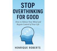 STOP OVERTHINKING FOR GOOD: HOW TO SILENCE YOUR MIND AND REGAIN CONTROL OF YOUR LIFE