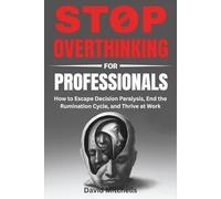 Stop Overthinking for Professionals: How to Escape Decision Paralysis, End the Rumination Cycle, and Thrive at Work