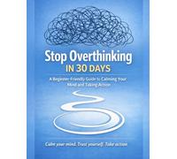 Stop Overthinking in 30 Days: A Beginner-Friendly Guide to Calming Your Mind, Rebuilding Confidence, and Taking Action Every Day