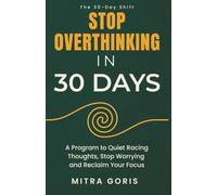 Stop Overthinking in 30 Days: A Program to Quiet Racing Thoughts, Stop Worryung and Reclaim Your Focus (The 30-Day Shift)
