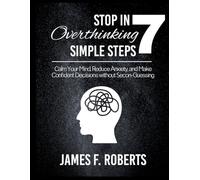 STOP OVERTHINKING IN 7 SIMPLE STEPS: Calm Your Mind, Reduce Anxiety, and Make Confident Decisions Without Second-Guessing