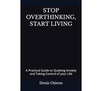 STOP OVERTHINKING, START LIVING: A Practical Guide to Quieting Anxiety and Taking Control of your Life
