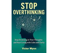 Stop Overthinking: Stop Drowning in Your Thoughts and Start Living with Calm and Clarity