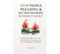 Stop People Pleasing and Set Boundaries Without Guilt: Understand Why You Care, How to Let Go of Fear, and Stop Overriding Yourself